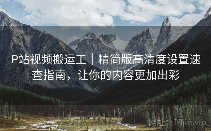 P站视频搬运工|精简版高清度设置速查指南,让你的内容更加出彩 P站视频搬运工|精简版高清度设置速查指南,让你的内容更加出彩