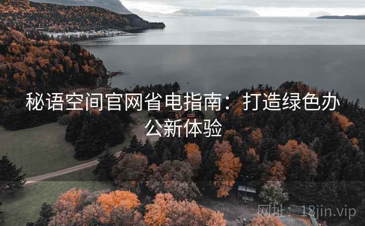 秘语空间官网省电指南:打造绿色办公新体验 秘语空间官网省电指南:打造绿色办公新体验