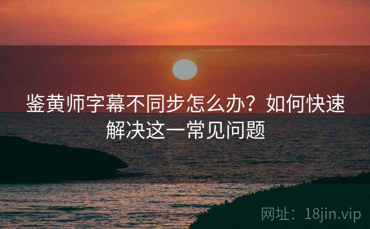 鉴黄师字幕不同步怎么办?如何快速解决这一常见问题 鉴黄师字幕不同步怎么办?如何快速解决这一常见问题