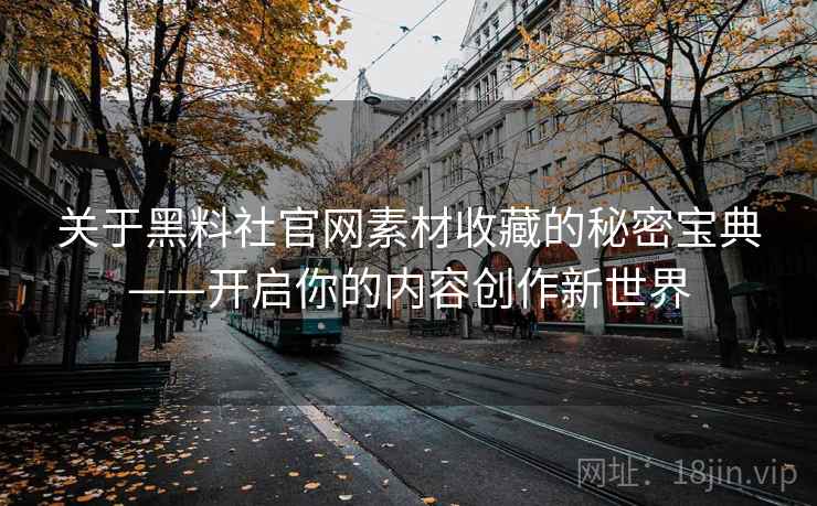 关于黑料社官网素材收藏的秘密宝典——开启你的内容创作新世界