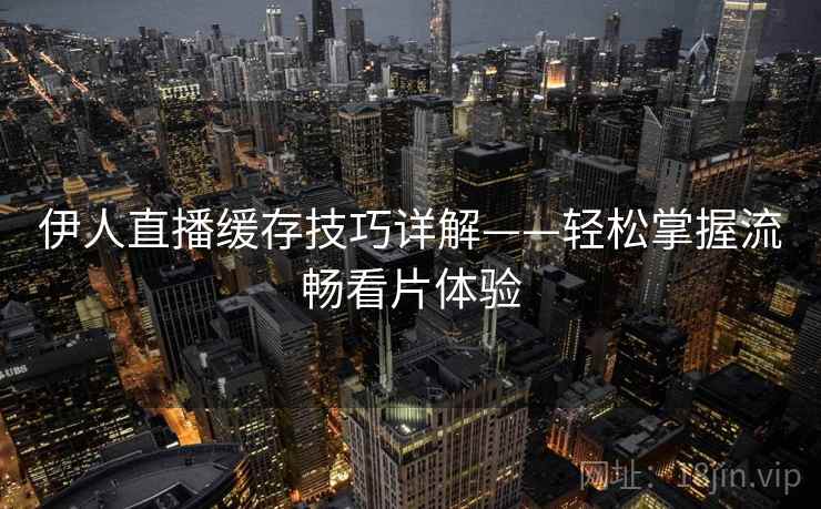 伊人直播缓存技巧详解——轻松掌握流畅看片体验 伊人直播缓存技巧详解——轻松掌握流畅看片体验