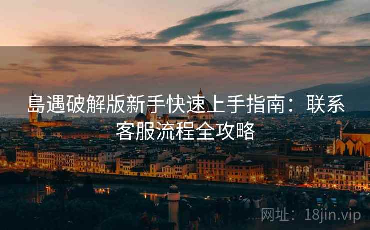 島遇破解版新手快速上手指南:联系客服流程全攻略 島遇破解版新手快速上手指南:联系客服流程全攻略