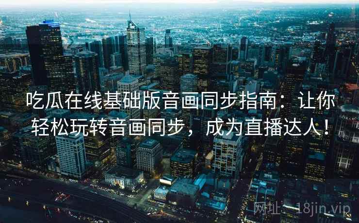 吃瓜在线基础版音画同步指南：让你轻松玩转音画同步，成为直播达人！