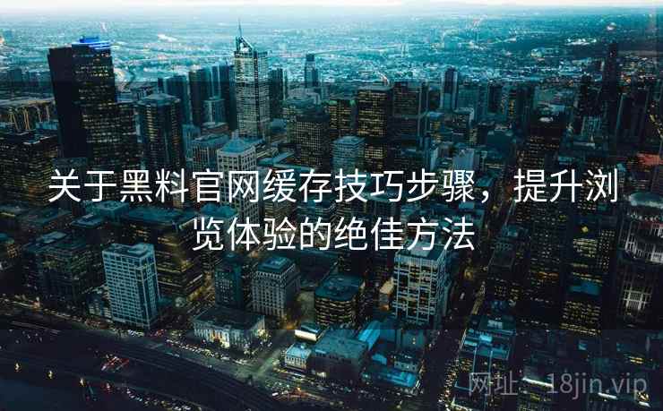 关于黑料官网缓存技巧步骤，提升浏览体验的绝佳方法