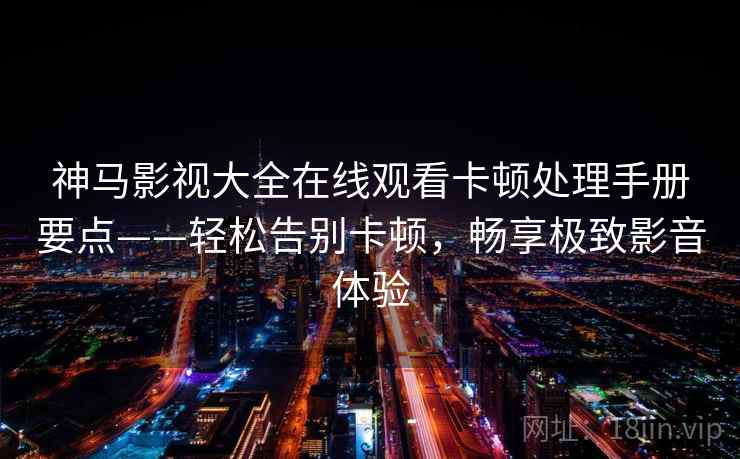 神马影视大全在线观看卡顿处理手册要点——轻松告别卡顿,畅享极致影音体验 神马影视大全在线观看卡顿处理手册要点——轻松告别卡顿,畅享极致影音体验