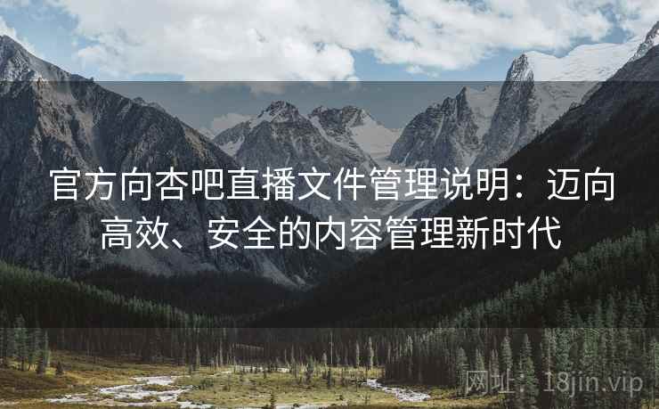 官方向杏吧直播文件管理说明：迈向高效、安全的内容管理新时代