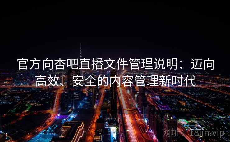 官方向杏吧直播文件管理说明:迈向高效、安全的内容管理新时代 官方向杏吧直播文件管理说明:迈向高效、安全的内容管理新时代