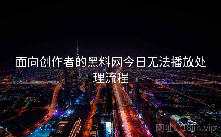 面向创作者的黑料网今日无法播放处理流程 面向创作者的黑料网今日无法播放处理流程