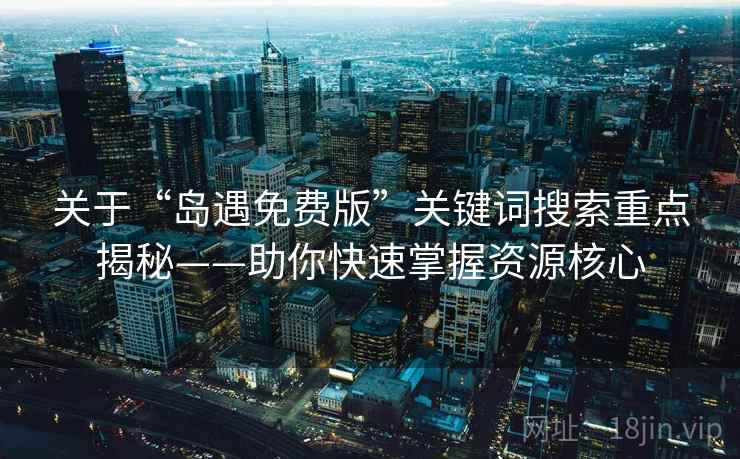 关于“岛遇免费版”关键词搜索重点揭秘——助你快速掌握资源核心