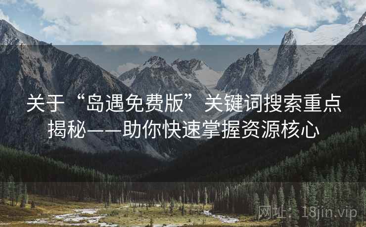 关于“岛遇免费版”关键词搜索重点揭秘——助你快速掌握资源核心 关于“岛遇免费版”关键词搜索重点揭秘——助你快速掌握资源核心