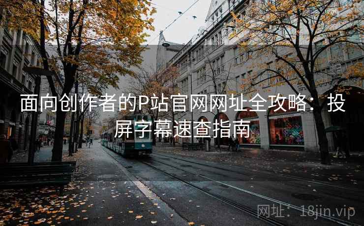 面向创作者的P站官网网址全攻略：投屏字幕速查指南