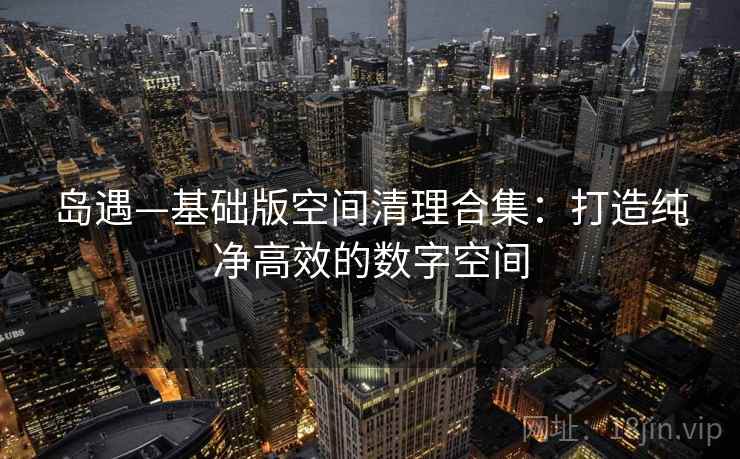 岛遇—基础版空间清理合集：打造纯净高效的数字空间