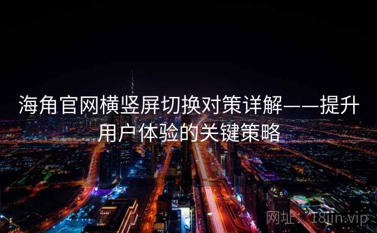 海角官网横竖屏切换对策详解——提升用户体验的关键策略