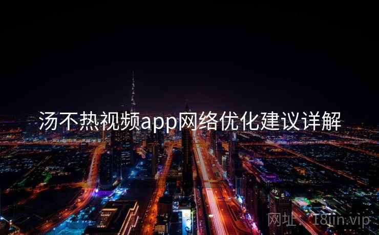 汤不热视频app网络优化建议详解 汤不热视频app网络优化建议详解