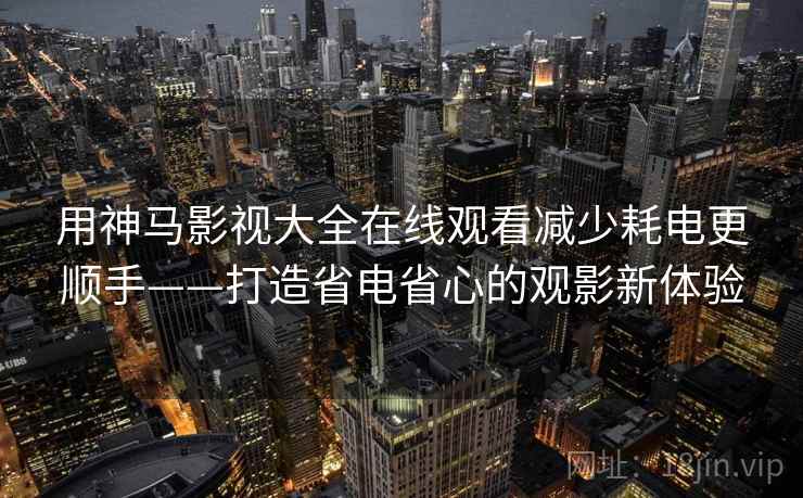 用神马影视大全在线观看减少耗电更顺手——打造省电省心的观影新体验 用神马影视大全在线观看减少耗电更顺手——打造省电省心的观影新体验