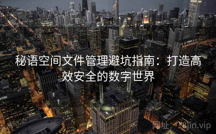 秘语空间文件管理避坑指南：打造高效安全的数字世界