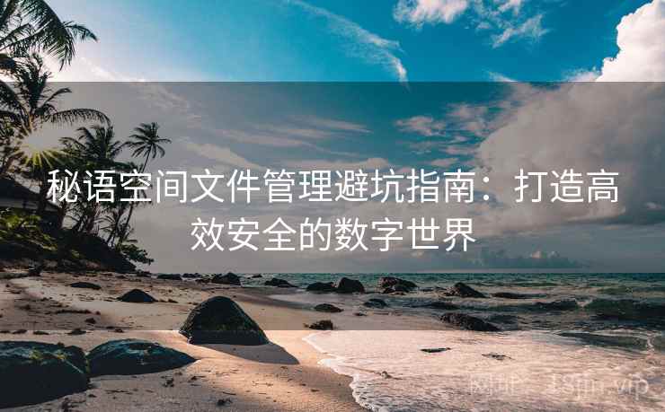 秘语空间文件管理避坑指南：打造高效安全的数字世界