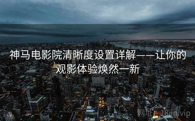 神马电影院清晰度设置详解——让你的观影体验焕然一新