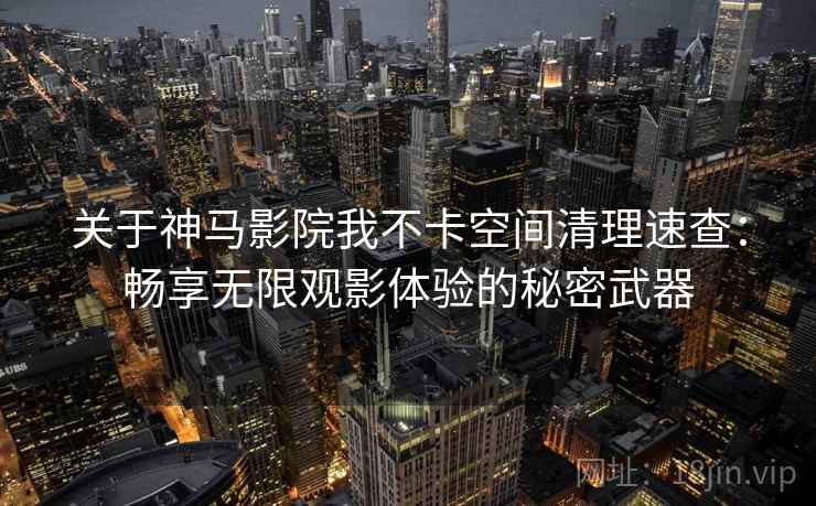 关于神马影院我不卡空间清理速查:畅享无限观影体验的秘密武器 关于神马影院我不卡空间清理速查:畅享无限观影体验的秘密武器