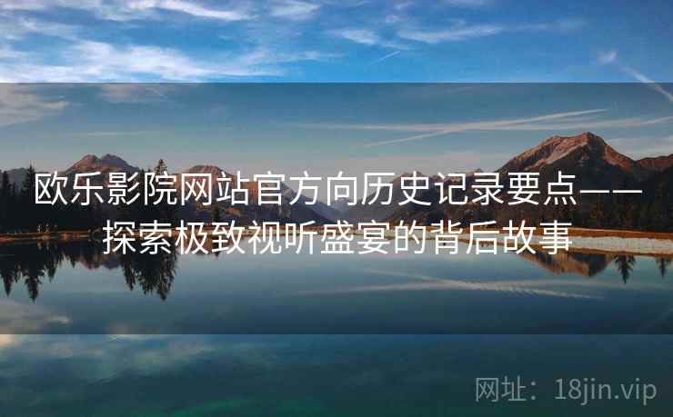 欧乐影院网站官方向历史记录要点——探索极致视听盛宴的背后故事