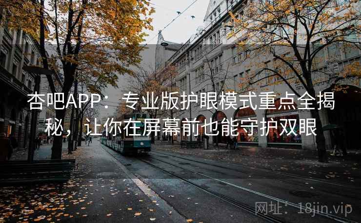 杏吧APP：专业版护眼模式重点全揭秘，让你在屏幕前也能守护双眼