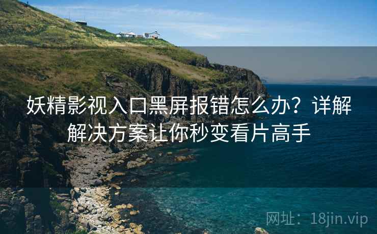 妖精影视入口黑屏报错怎么办？详解解决方案让你秒变看片高手