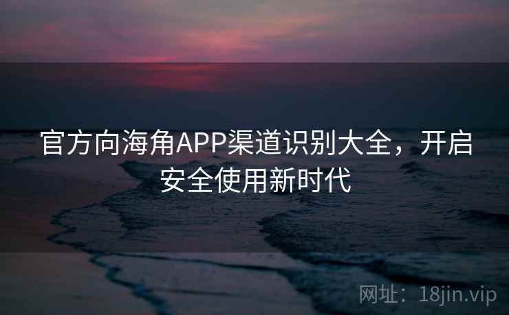 官方向海角APP渠道识别大全，开启安全使用新时代