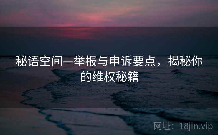 秘语空间—举报与申诉要点，揭秘你的维权秘籍