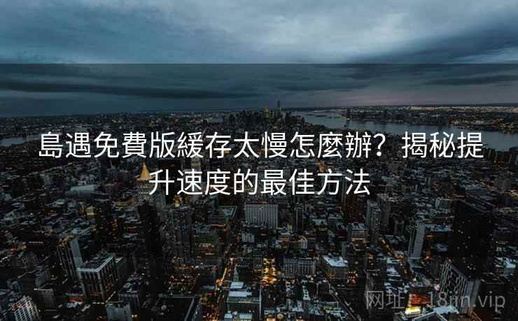 島遇免費版緩存太慢怎麼辦?揭秘提升速度的最佳方法 島遇免費版緩存太慢怎麼辦?揭秘提升速度的最佳方法