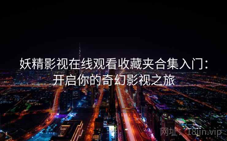 妖精影视在线观看收藏夹合集入门:开启你的奇幻影视之旅 妖精影视在线观看收藏夹合集入门:开启你的奇幻影视之旅