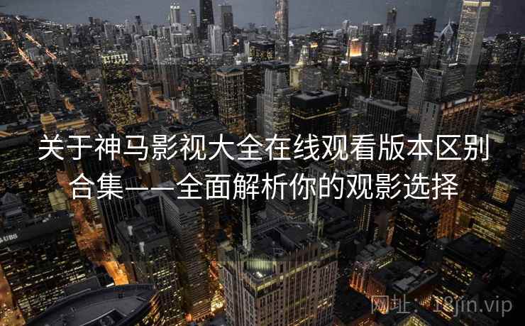 关于神马影视大全在线观看版本区别合集——全面解析你的观影选择