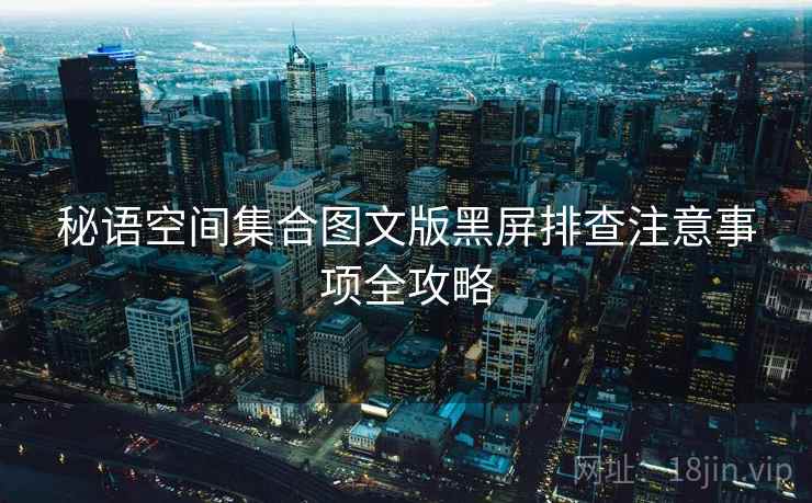 秘语空间集合图文版黑屏排查注意事项全攻略