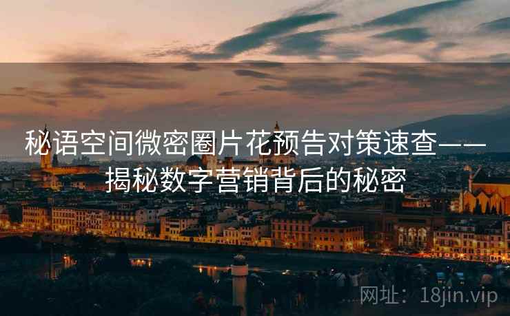 秘语空间微密圈片花预告对策速查——揭秘数字营销背后的秘密 秘语空间微密圈片花预告对策速查——揭秘数字营销背后的秘密