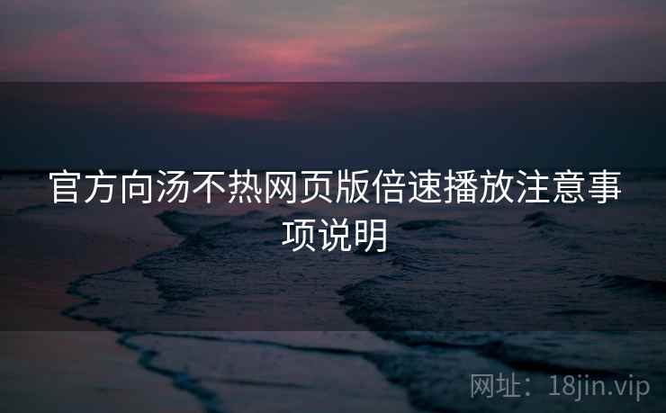 官方向汤不热网页版倍速播放注意事项说明