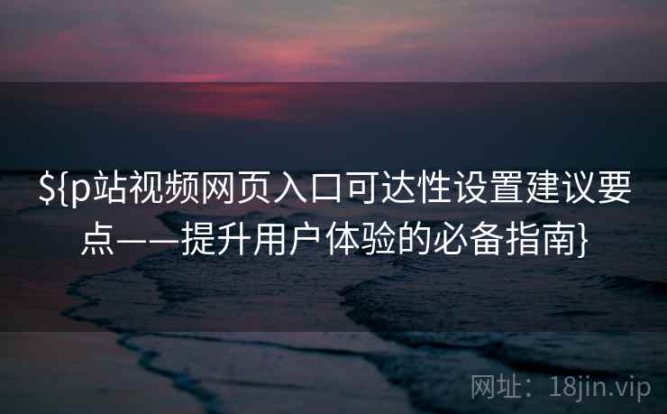 ${p站视频网页入口可达性设置建议要点——提升用户体验的必备指南}