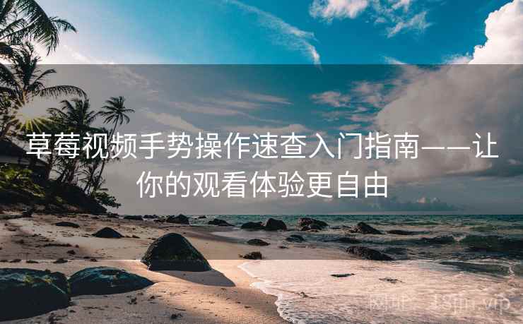 草莓视频手势操作速查入门指南——让你的观看体验更自由
