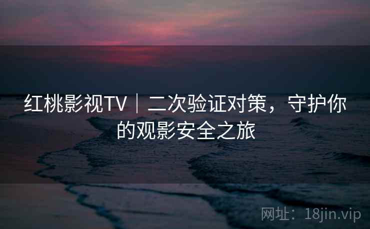 红桃影视TV|二次验证对策,守护你的观影安全之旅 红桃影视TV|二次验证对策,守护你的观影安全之旅