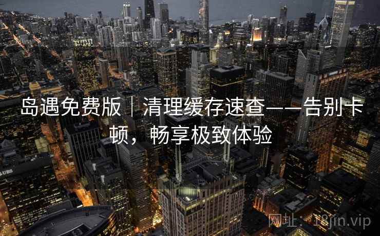 岛遇免费版｜清理缓存速查——告别卡顿，畅享极致体验