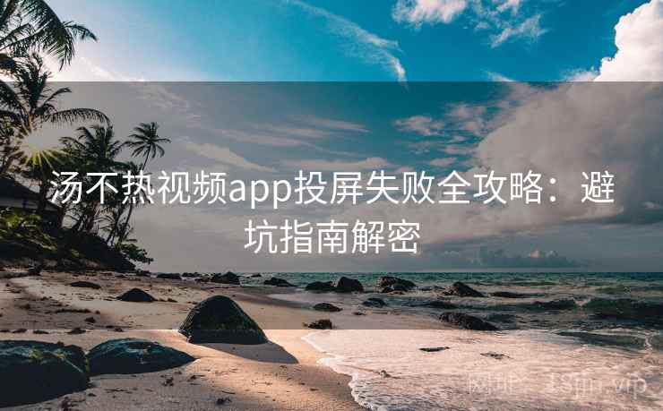 汤不热视频app投屏失败全攻略：避坑指南解密