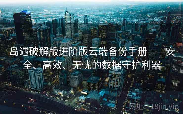 岛遇破解版进阶版云端备份手册——安全、高效、无忧的数据守护利器 岛遇破解版进阶版云端备份手册——安全、高效、无忧的数据守护利器