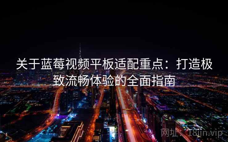 关于蓝莓视频平板适配重点：打造极致流畅体验的全面指南