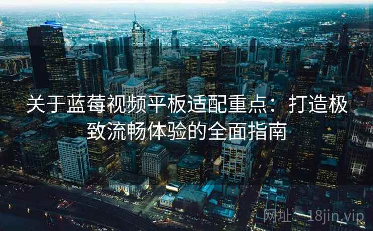 关于蓝莓视频平板适配重点:打造极致流畅体验的全面指南 关于蓝莓视频平板适配重点:打造极致流畅体验的全面指南