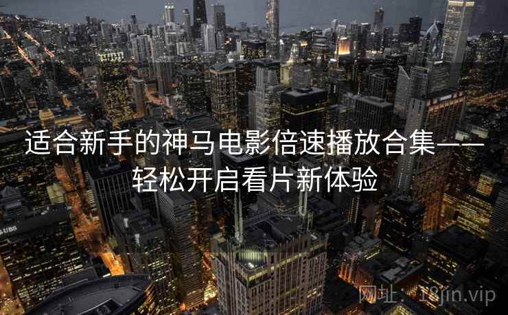 适合新手的神马电影倍速播放合集——轻松开启看片新体验 适合新手的神马电影倍速播放合集——轻松开启看片新体验