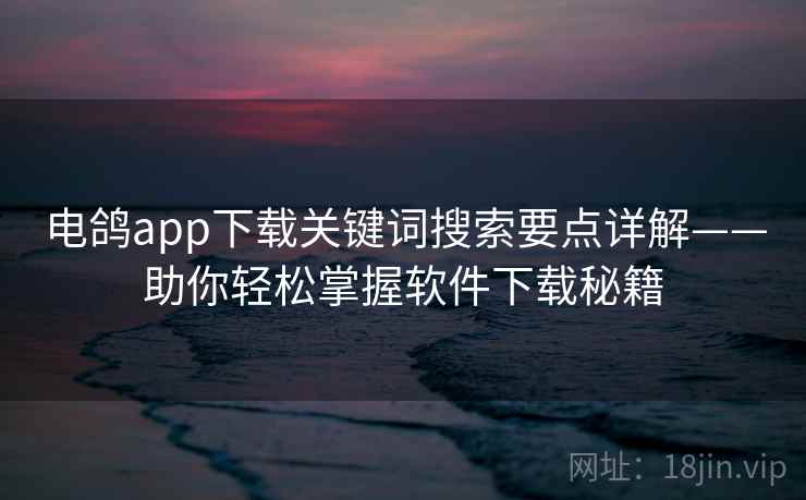 电鸽app下载关键词搜索要点详解——助你轻松掌握软件下载秘籍 电鸽app下载关键词搜索要点详解——助你轻松掌握软件下载秘籍