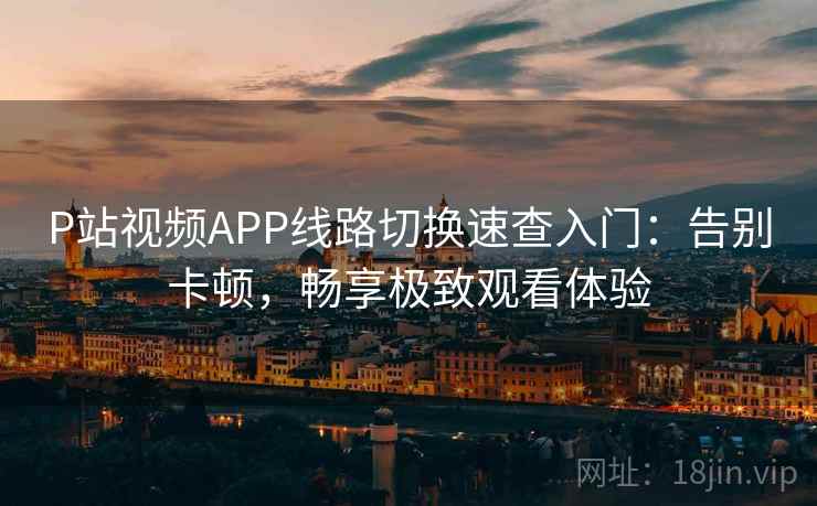 P站视频APP线路切换速查入门：告别卡顿，畅享极致观看体验