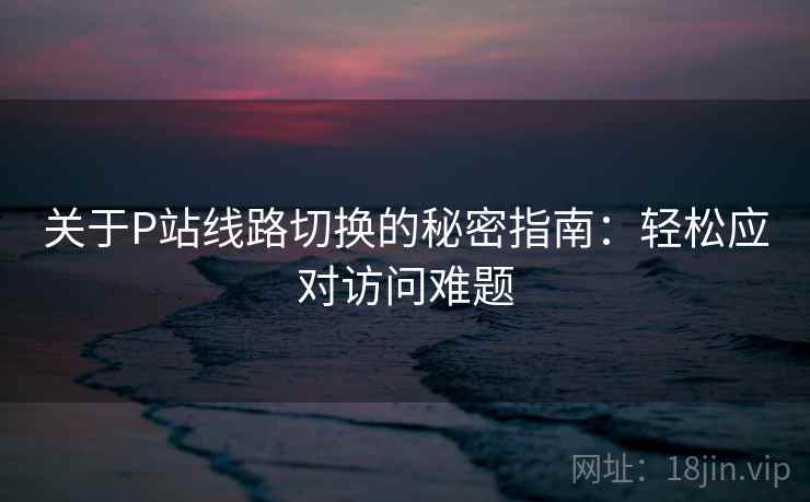 关于P站线路切换的秘密指南:轻松应对访问难题 关于P站线路切换的秘密指南:轻松应对访问难题