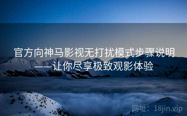官方向神马影视无打扰模式步骤说明——让你尽享极致观影体验