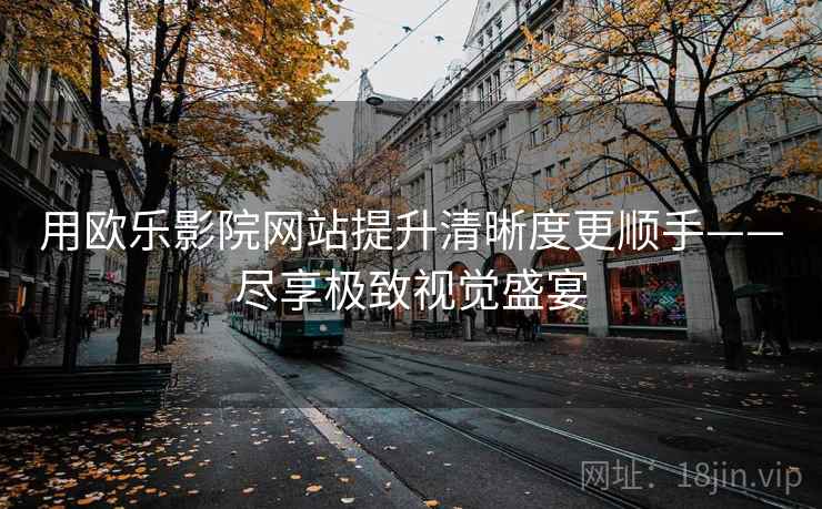 用欧乐影院网站提升清晰度更顺手——尽享极致视觉盛宴 用欧乐影院网站提升清晰度更顺手——尽享极致视觉盛宴
