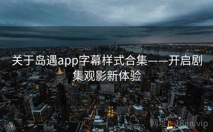 关于岛遇app字幕样式合集——开启剧集观影新体验