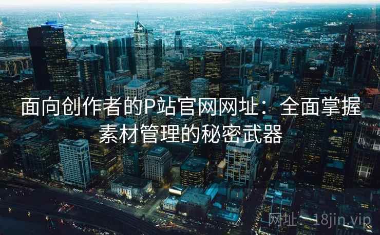 面向创作者的P站官网网址：全面掌握素材管理的秘密武器